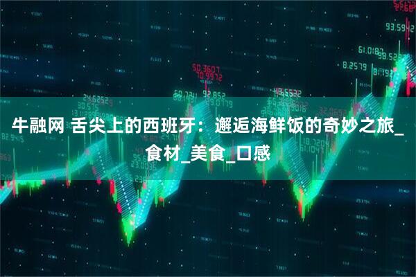 牛融网 舌尖上的西班牙：邂逅海鲜饭的奇妙之旅_食材_美食_口感