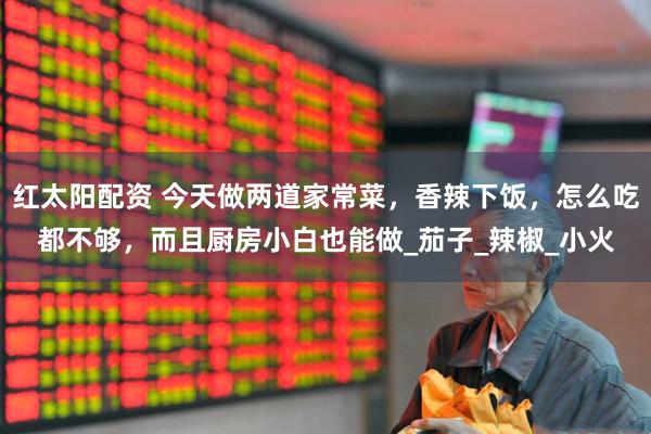 红太阳配资 今天做两道家常菜，香辣下饭，怎么吃都不够，而且厨房小白也能做_茄子_辣椒_小火