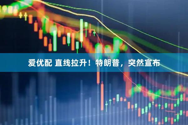 爱优配 直线拉升！特朗普，突然宣布