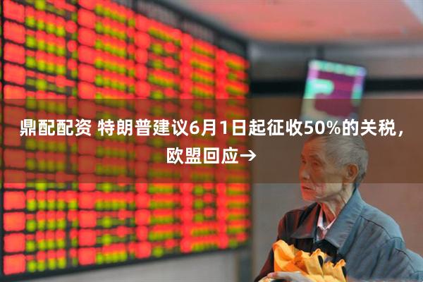 鼎配配资 特朗普建议6月1日起征收50%的关税，欧盟回应→
