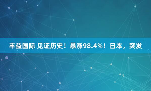 丰益国际 见证历史！暴涨98.4%！日本，突发