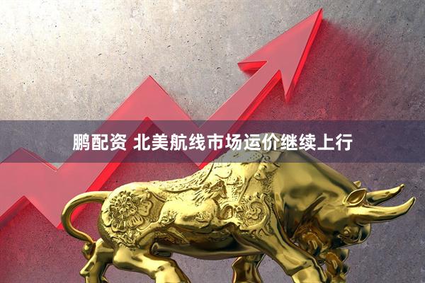 鹏配资 北美航线市场运价继续上行
