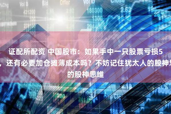 证配所配资 中国股市：如果手中一只股票亏损50%，还有必要加仓摊薄成本吗？不妨记住犹太人的股神思维