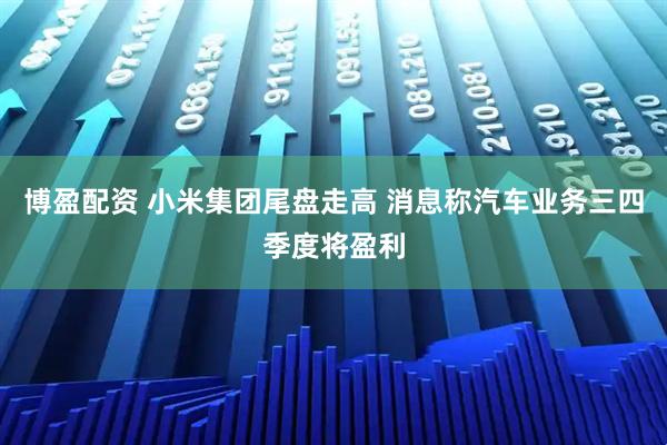 博盈配资 小米集团尾盘走高 消息称汽车业务三四季度将盈利