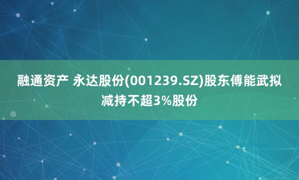 融通资产 永达股份(001239.SZ)股东傅能武拟减持不超3%股份