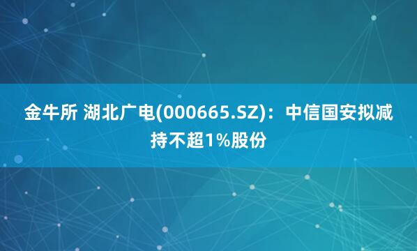 金牛所 湖北广电(000665.SZ)：中信国安拟减持不超1%股份