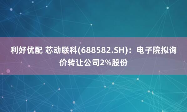 利好优配 芯动联科(688582.SH)：电子院拟询价转让公司2%股份