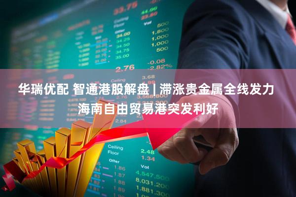 华瑞优配 智通港股解盘 | 滞涨贵金属全线发力 海南自由贸易港突发利好