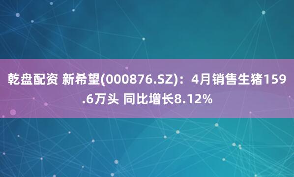 乾盘配资 新希望(000876.SZ)：4月销售生猪159.6万头 同比增长8.12%