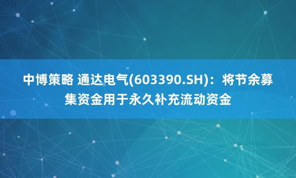中博策略 通达电气(603390.SH)：将节余募集资金用于永久补充流动资金