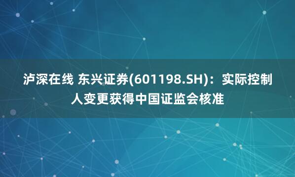 泸深在线 东兴证券(601198.SH)：实际控制人变更获得中国证监会核准