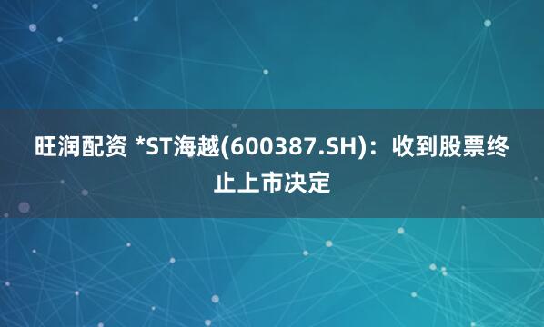 旺润配资 *ST海越(600387.SH)：收到股票终止上市决定