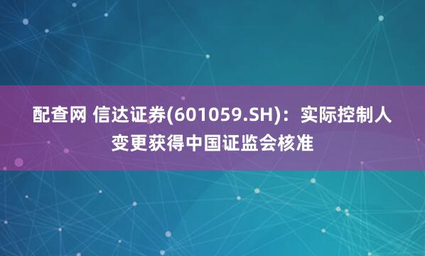 配查网 信达证券(601059.SH)：实际控制人变更获得中国证监会核准