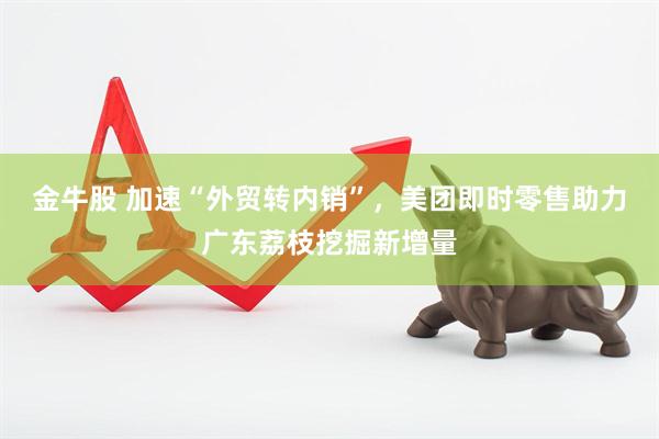 金牛股 加速“外贸转内销”，美团即时零售助力广东荔枝挖掘新增量