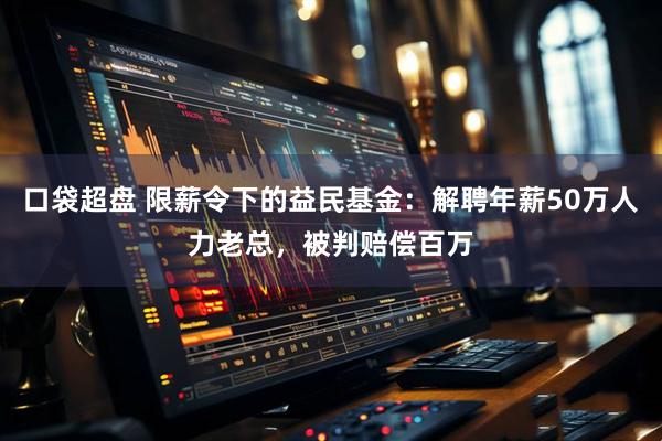口袋超盘 限薪令下的益民基金：解聘年薪50万人力老总，被判赔偿百万