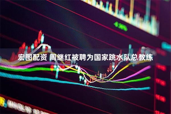 宏图配资 周继红被聘为国家跳水队总教练