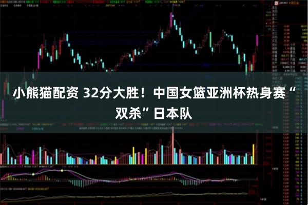 小熊猫配资 32分大胜！中国女篮亚洲杯热身赛“双杀”日本队