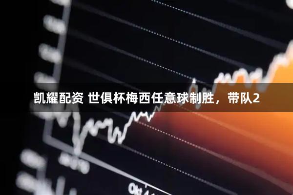 凯耀配资 世俱杯梅西任意球制胜，带队2