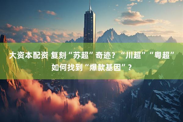 大资本配资 复刻“苏超”奇迹？“川超”“粤超”如何找到“爆款基因”？