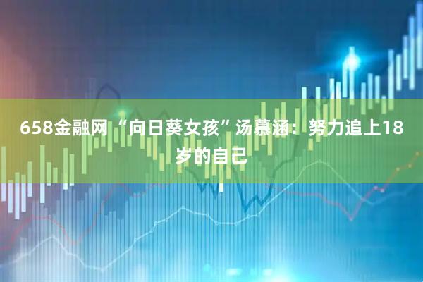 658金融网 “向日葵女孩”汤慕涵：努力追上18岁的自己