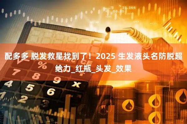 配多多 脱发救星找到了！2025 生发液头名防脱超给力_红瓶_头发_效果