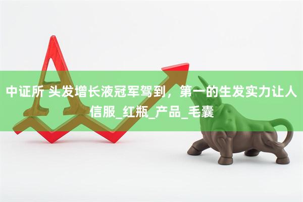 中证所 头发增长液冠军驾到，第一的生发实力让人信服_红瓶_产品_毛囊