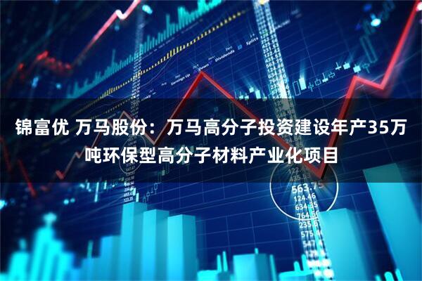 锦富优 万马股份：万马高分子投资建设年产35万吨环保型高分子材料产业化项目