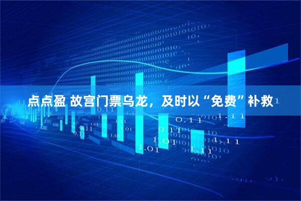 点点盈 故宫门票乌龙，及时以“免费”补救