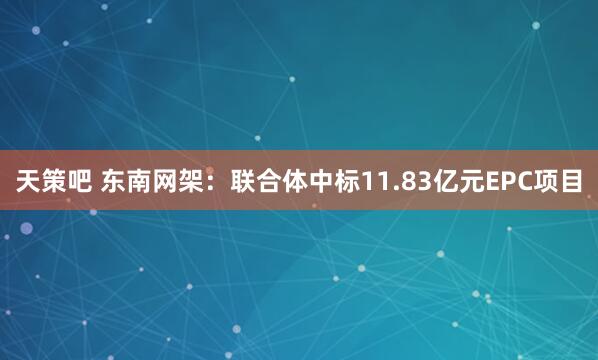 天策吧 东南网架：联合体中标11.83亿元EPC项目
