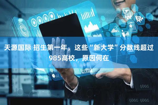 天源国际 招生第一年，这些“新大学”分数线超过985高校，原因何在