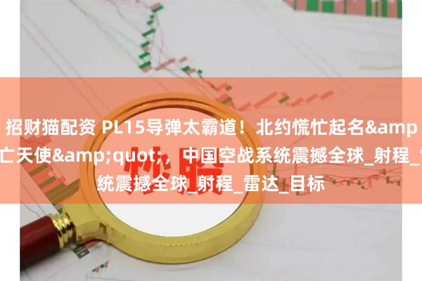 招财猫配资 PL15导弹太霸道！北约慌忙起名&quot;死亡天使&quot;，中国空战系统震撼全球_射程_雷达_目标