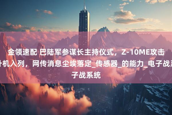 金领速配 巴陆军参谋长主持仪式，Z-10ME攻击直升机入列，网传消息尘埃落定_传感器_的能力_电子战系统