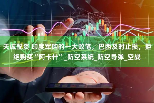 天诚配资 印度军购的一大败笔，巴西及时止损，拒绝购买“阿卡什”_防空系统_防空导弹_空战