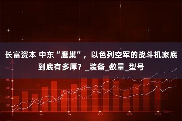 长富资本 中东“鹰巢”，以色列空军的战斗机家底到底有多厚？_装备_数量_型号