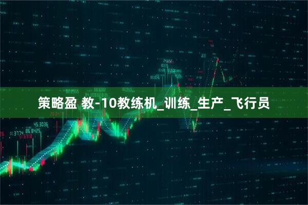 策略盈 教-10教练机_训练_生产_飞行员