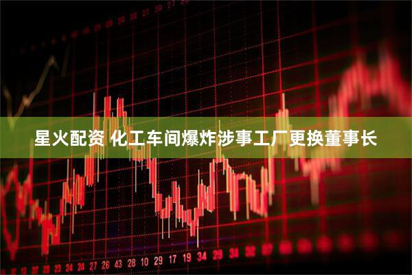 星火配资 化工车间爆炸涉事工厂更换董事长