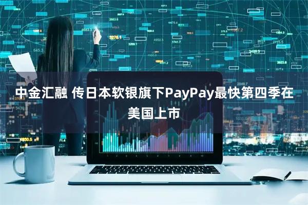 中金汇融 传日本软银旗下PayPay最快第四季在美国上市