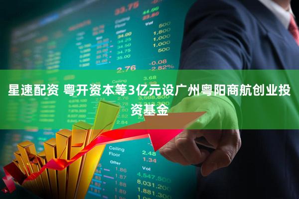 星速配资 粤开资本等3亿元设广州粤阳商航创业投资基金