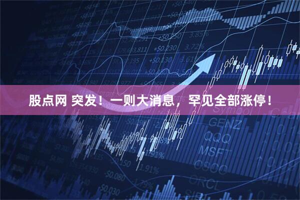 股点网 突发！一则大消息，罕见全部涨停！