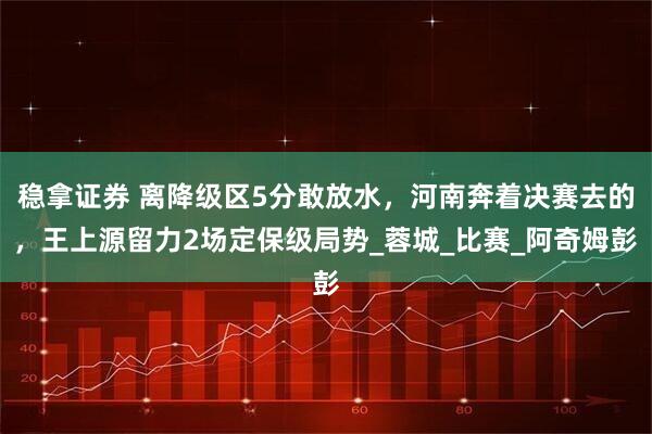 稳拿证券 离降级区5分敢放水，河南奔着决赛去的，王上源留力2场定保级局势_蓉城_比赛_阿奇姆彭