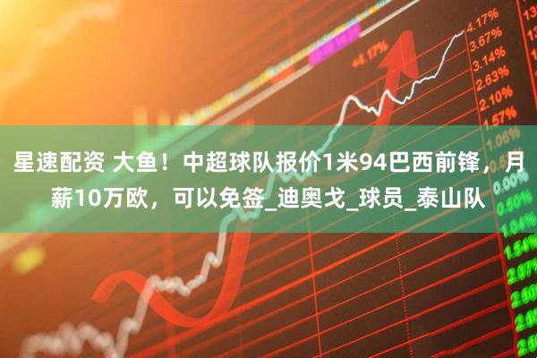 星速配资 大鱼！中超球队报价1米94巴西前锋，月薪10万欧，可以免签_迪奥戈_球员_泰山队