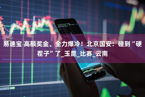 易速宝 高额奖金、全力爆冷！北京国安：碰到“硬茬子”了_玉昆_比赛_云南