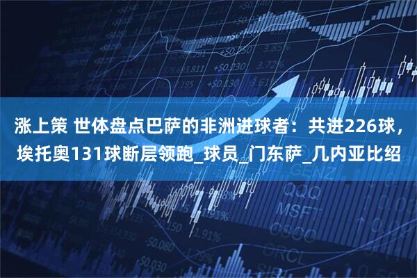 涨上策 世体盘点巴萨的非洲进球者：共进226球，埃托奥131球断层领跑_球员_门东萨_几内亚比绍