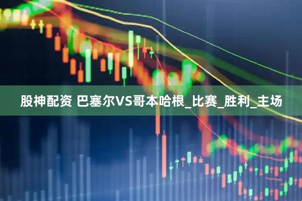 股神配资 巴塞尔VS哥本哈根_比赛_胜利_主场