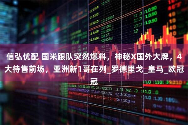 信弘优配 国米跟队突然爆料，神秘X国外大牌，4大待售前场，亚洲新1哥在列_罗德里戈_皇马_欧冠