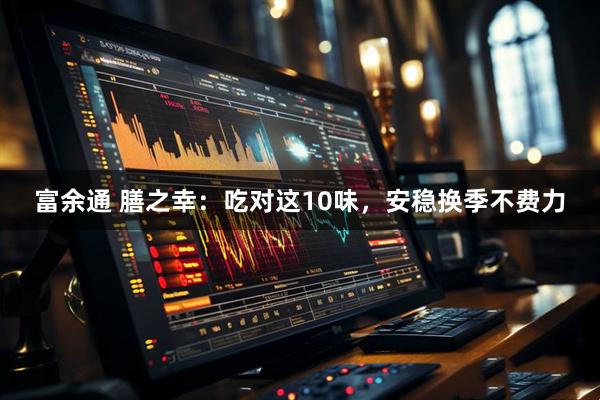 富余通 膳之幸：吃对这10味，安稳换季不费力