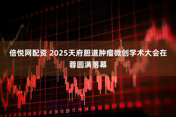 倍悦网配资 2025天府胆道肿瘤微创学术大会在蓉圆满落幕