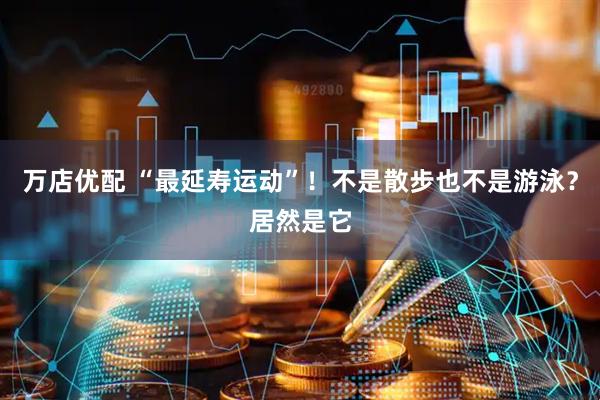 万店优配 “最延寿运动”！不是散步也不是游泳？居然是它