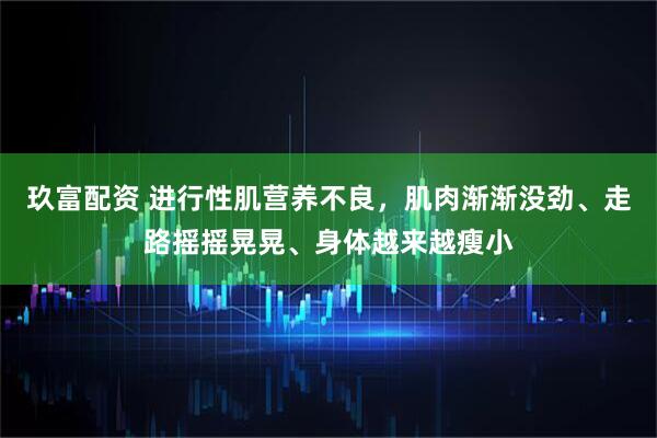 玖富配资 进行性肌营养不良，肌肉渐渐没劲、走路摇摇晃晃、身体越来越瘦小