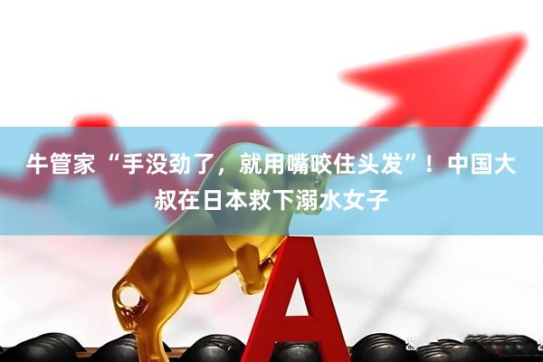 牛管家 “手没劲了，就用嘴咬住头发”！中国大叔在日本救下溺水女子